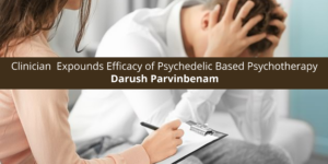 Clinician Darush Parvinbenam Expounds Efficacy of Psychedelic Based Psychotherapy
