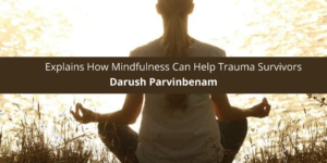 Darush Parvinbenam Explains How Mindfulness Help Trauma Survivors
